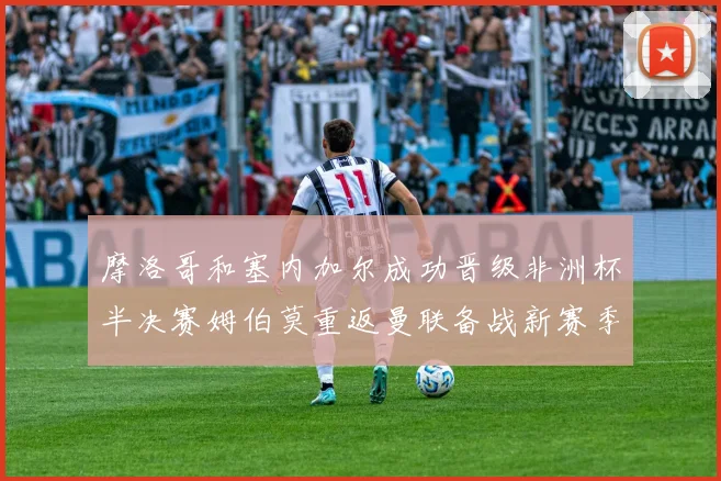 摩洛哥和塞内加尔成功晋级非洲杯半决赛姆伯莫重返曼联备战新赛季