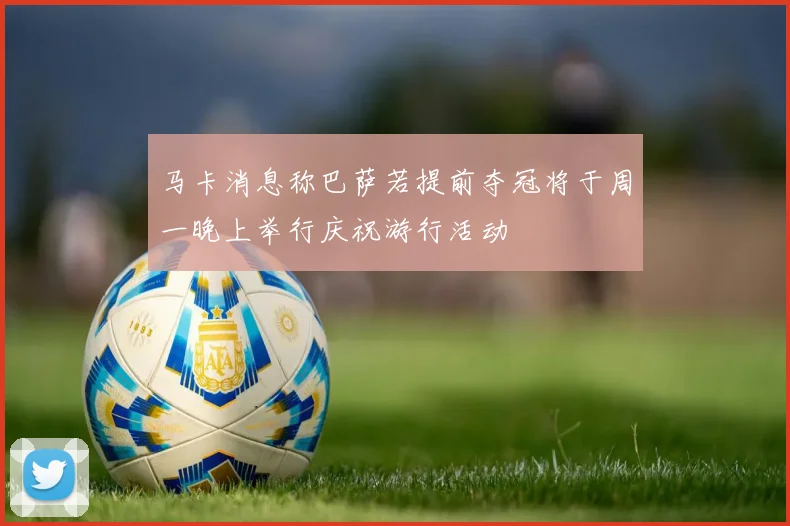 马卡消息称巴萨若提前夺冠将于周一晚上举行庆祝游行活动