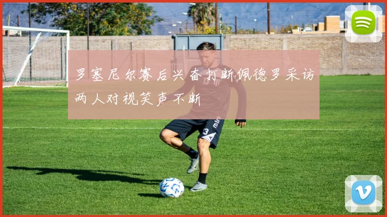 罗塞尼尔赛后兴奋打断佩德罗采访两人对视笑声不断