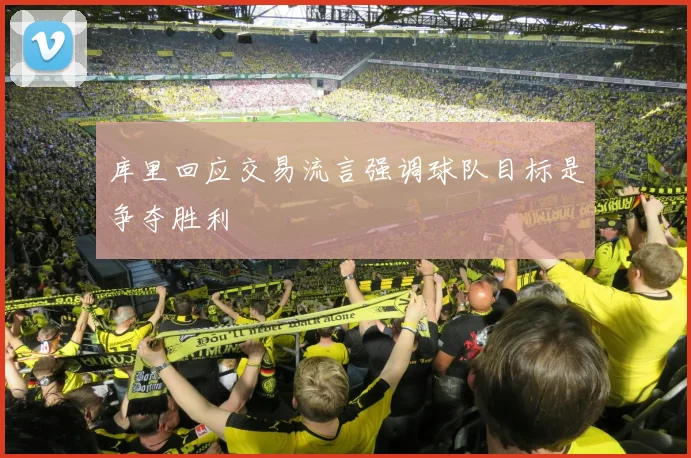 库里回应交易流言强调球队目标是争夺胜利