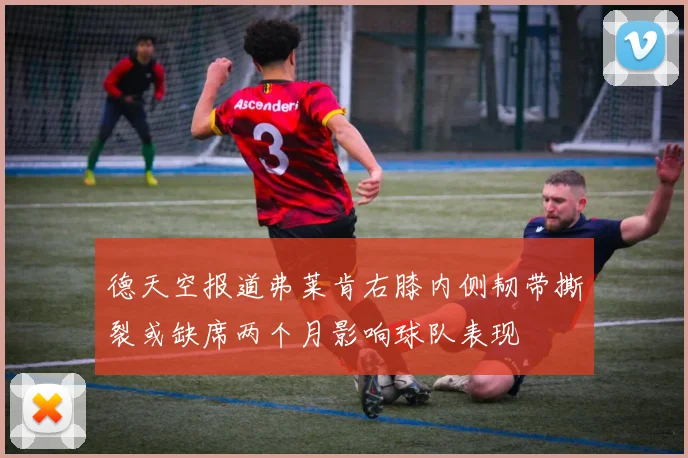 德天空报道弗莱肯右膝内侧韧带撕裂或缺席两个月影响球队表现