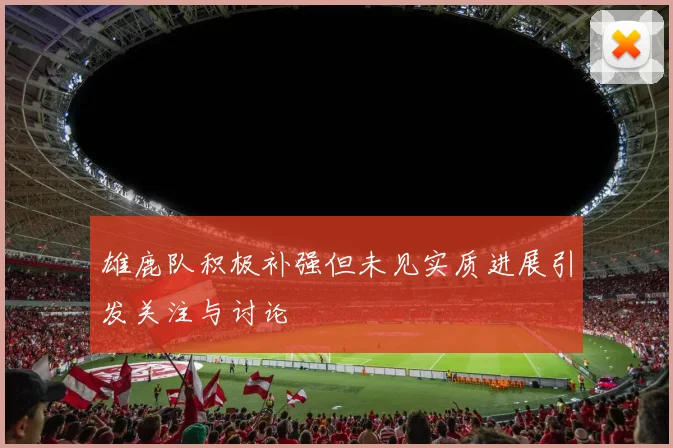 雄鹿队积极补强但未见实质进展引发关注与讨论